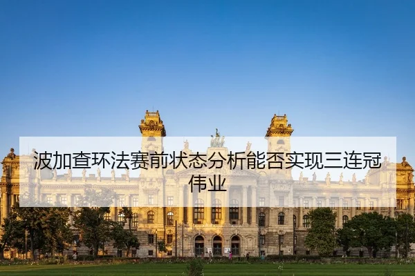 波加查环法赛前状态分析能否实现三连冠伟业