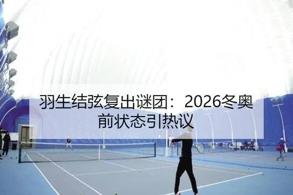 羽生结弦复出谜团：2026冬奥前状态引热议